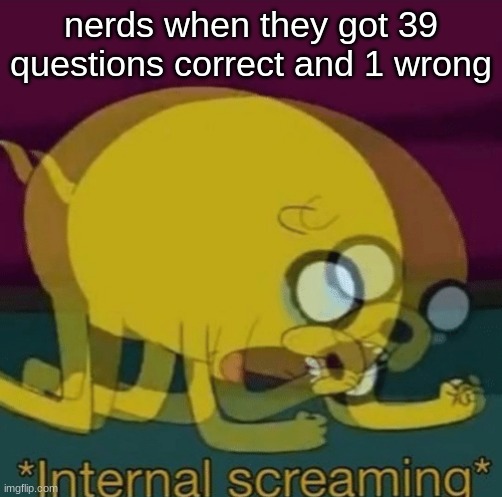 *internal screaming* | nerds when they got 39 questions correct and 1 wrong | image tagged in internal screaming | made w/ Imgflip meme maker
