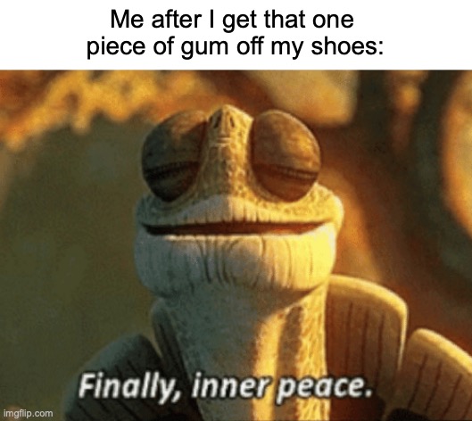 Finally, inner peace. | Me after I get that one 
piece of gum off my shoes: | image tagged in finally inner peace | made w/ Imgflip meme maker