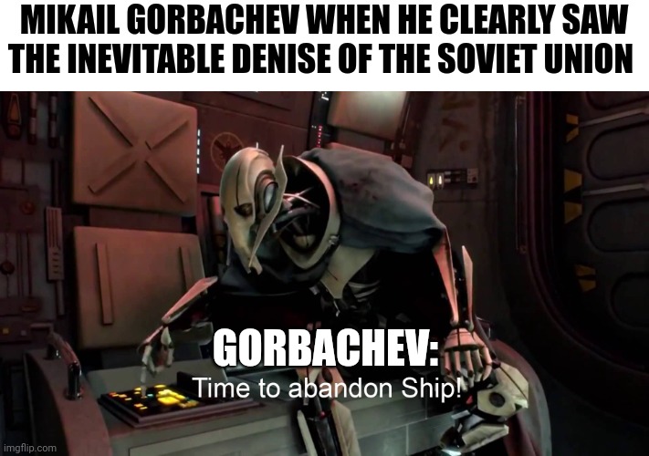 Gorbachev knew the Soviet union was at an end and chose to abandon ship | MIKAIL GORBACHEV WHEN HE CLEARLY SAW THE INEVITABLE DENISE OF THE SOVIET UNION; GORBACHEV: | image tagged in time to abandon ship | made w/ Imgflip meme maker