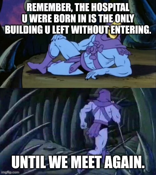 Skeletor disturbing facts | REMEMBER, THE HOSPITAL U WERE BORN IN IS THE ONLY BUILDING U LEFT WITHOUT ENTERING. UNTIL WE MEET AGAIN. | image tagged in skeletor disturbing facts | made w/ Imgflip meme maker