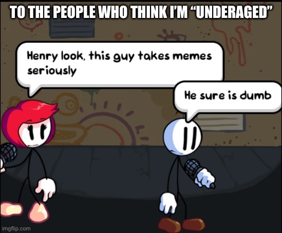 I can’t comment so heres the reply | TO THE PEOPLE WHO THINK I’M “UNDERAGED” | image tagged in this guy takes memes seriously | made w/ Imgflip meme maker