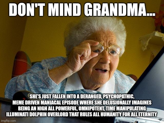 Poor grandma. One day you'll rule humanity with an iron fist | DON'T MIND GRANDMA... SHE'S JUST FALLEN INTO A DERANGED, PSYCHOPATHIC, MEME DRIVEN MANIACAL EPISODE WHERE SHE DELUSIONALLY IMAGINES BEING AN NIGH ALL POWERFUL, OMNIPOTENT, TIME MANIPULATING ILLUMINATI DOLPHIN OVERLORD THAT RULES ALL HUMANITY FOR ALL ETERNITY | image tagged in memes,grandma finds the internet | made w/ Imgflip meme maker