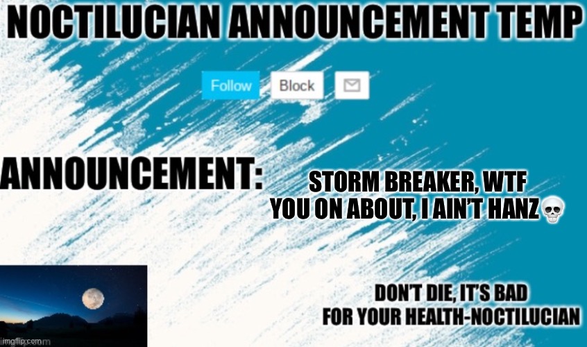 His accounts username is uberlasten | STORM BREAKER, WTF YOU ON ABOUT, I AIN’T HANZ💀 | image tagged in noctilucian announcement temp | made w/ Imgflip meme maker