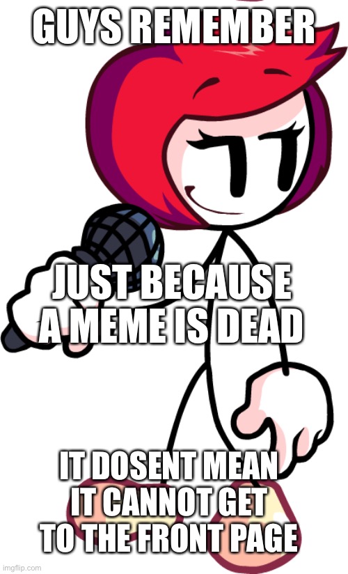 Ellie be spitten facts | GUYS REMEMBER; JUST BECAUSE A MEME IS DEAD; IT DOSENT MEAN IT CANNOT GET TO THE FRONT PAGE | image tagged in ellie rose fnf model | made w/ Imgflip meme maker