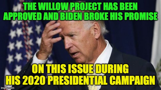 This was Biden's first mistake of his term that will actually affect him | THE WILLOW PROJECT HAS BEEN APPROVED AND BIDEN BROKE HIS PROMISE; ON THIS ISSUE DURING HIS 2020 PRESIDENTIAL CAMPAIGN | image tagged in joe biden worries,climate change,willow,project,willow project,mistake | made w/ Imgflip meme maker