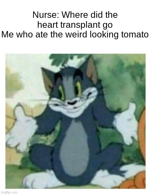 IDK Tom Template | Nurse: Where did the heart transplant go
Me who ate the weird looking tomato | image tagged in idk tom template | made w/ Imgflip meme maker
