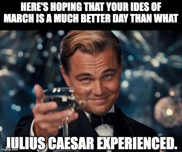 Beware the Ides of March | HERE'S HOPING THAT YOUR IDES OF MARCH IS A MUCH BETTER DAY THAN WHAT; JULIUS CAESAR EXPERIENCED. | image tagged in memes,leonardo dicaprio cheers | made w/ Imgflip meme maker