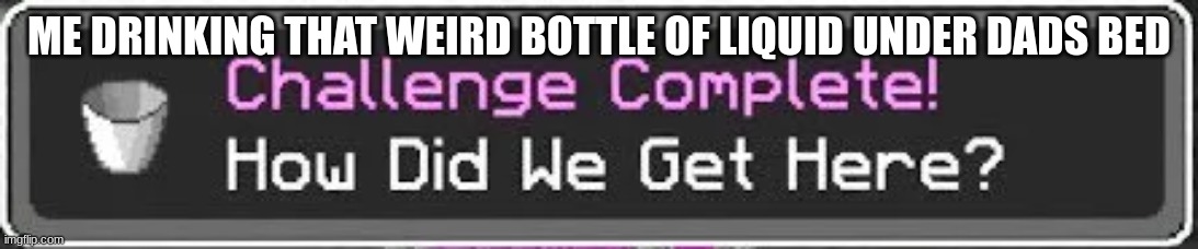 how did we get here | ME DRINKING THAT WEIRD BOTTLE OF LIQUID UNDER DADS BED | image tagged in how did we get here | made w/ Imgflip meme maker