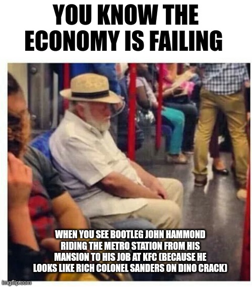 Metro station John Hammond | YOU KNOW THE ECONOMY IS FAILING; WHEN YOU SEE BOOTLEG JOHN HAMMOND RIDING THE METRO STATION FROM HIS MANSION TO HIS JOB AT KFC (BECAUSE HE LOOKS LIKE RICH COLONEL SANDERS ON DINO CRACK) | image tagged in jurassic park,jurassicparkfan102504,jpfan102504 | made w/ Imgflip meme maker