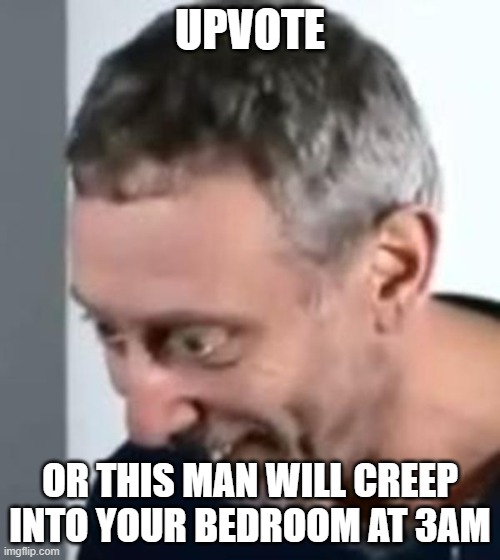 When Michael Rosen realised | UPVOTE; OR THIS MAN WILL CREEP INTO YOUR BEDROOM AT 3AM | image tagged in when michael rosen realised | made w/ Imgflip meme maker