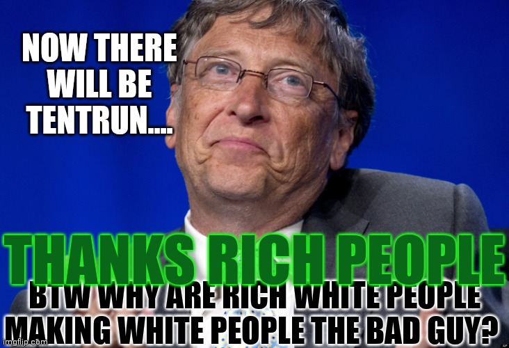 Rich People Suck | NOW THERE WILL BE TENTRUN.... THANKS RICH PEOPLE; BTW WHY ARE RICH WHITE PEOPLE MAKING WHITE PEOPLE THE BAD GUY? | image tagged in bill gates,they want to kill you | made w/ Imgflip meme maker