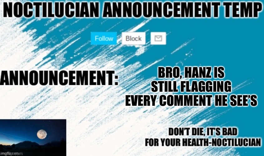 Just check the comment flags | BRO, HANZ IS STILL FLAGGING EVERY COMMENT HE SEE’S | image tagged in noctilucian announcement temp | made w/ Imgflip meme maker