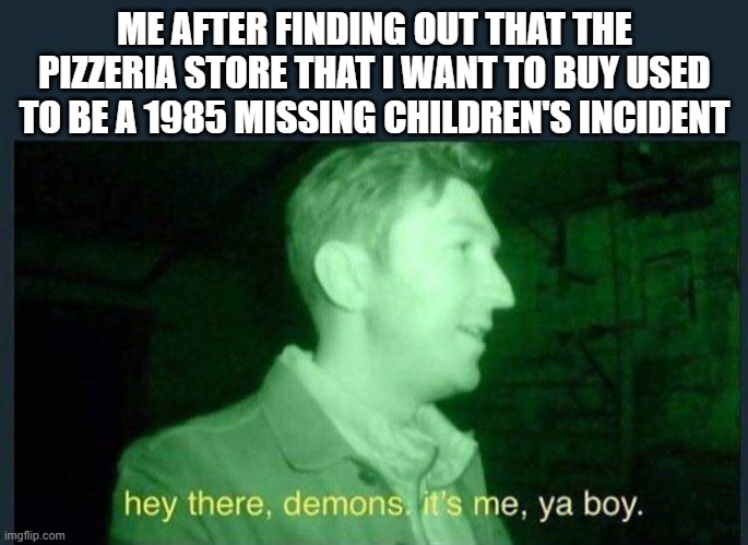 if you're here try to possessed one of the animatronics | ME AFTER FINDING OUT THAT THE PIZZERIA STORE THAT I WANT TO BUY USED TO BE A 1985 MISSING CHILDREN'S INCIDENT | image tagged in hey there demons it's me ya boy,fnaf,memes | made w/ Imgflip meme maker