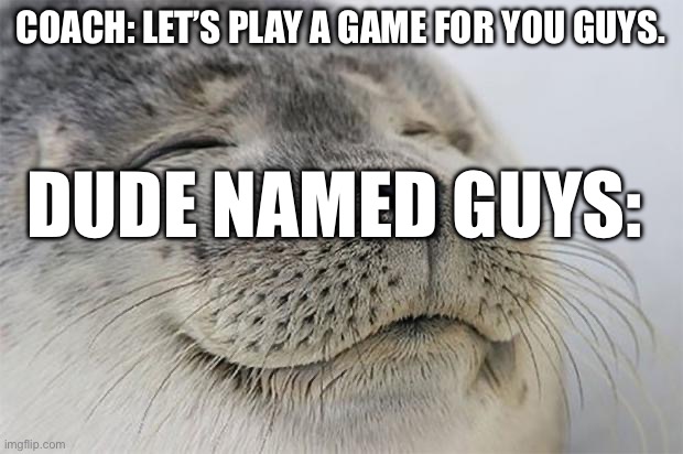 Guys is happy | COACH: LET’S PLAY A GAME FOR YOU GUYS. DUDE NAMED GUYS: | image tagged in memes,satisfied seal | made w/ Imgflip meme maker