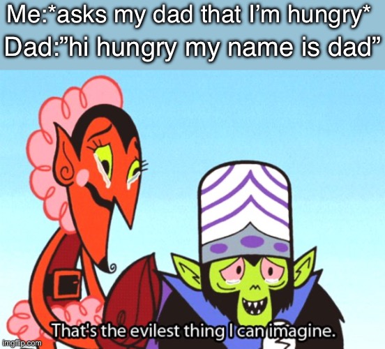 Why must you do this to me | Me:*asks my dad that I’m hungry*; Dad:”hi hungry my name is dad” | image tagged in thats the most evilest thing i can imagine,memes,funny,so true memes,relatable,stop reading the tags | made w/ Imgflip meme maker