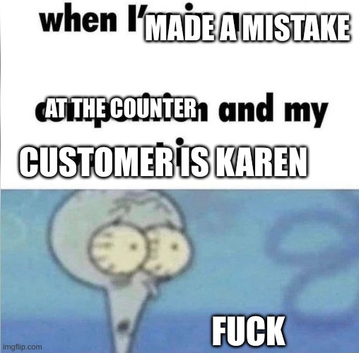 karen | MADE A MISTAKE; AT THE COUNTER; CUSTOMER IS KAREN; FUCK | image tagged in whe i'm in a competition and my opponent is | made w/ Imgflip meme maker