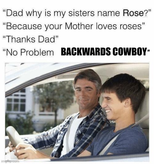 Why is my sister's name Rose | BACKWARDS COWBOY | image tagged in why is my sister's name rose | made w/ Imgflip meme maker