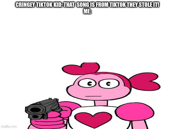 CRINGEY TIKTOK KID: THAT  SONG IS FROM TIKTOK THEY STOLE IT!
ME: | made w/ Imgflip meme maker