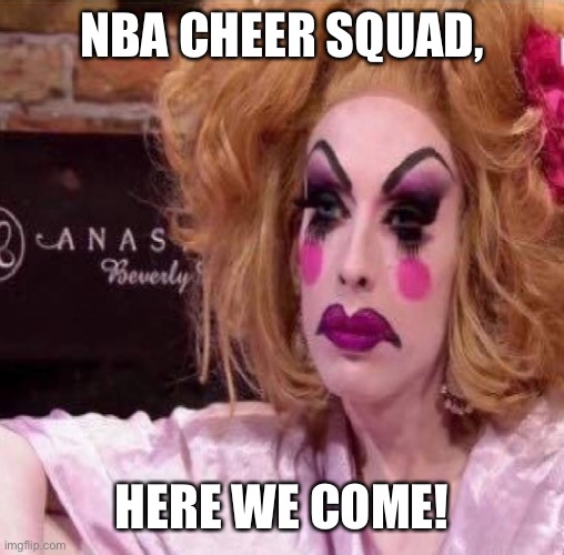 Drag queen | NBA CHEER SQUAD, HERE WE COME! | image tagged in drag queen | made w/ Imgflip meme maker