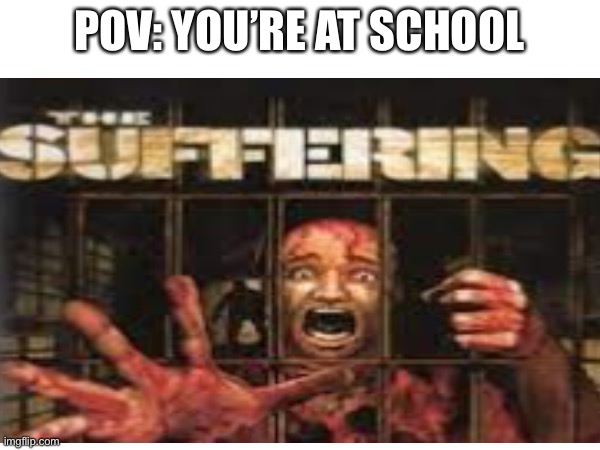 AAAAAAA | POV: YOU’RE AT SCHOOL | image tagged in end my suffering | made w/ Imgflip meme maker