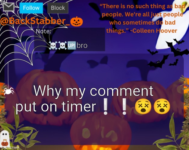 Sorry bout the emojis its just so funny to me lmao | ☠️☠️🆙bro; Why my comment put on timer❕❕😵😵 | image tagged in backstabbers_ halloween temp | made w/ Imgflip meme maker