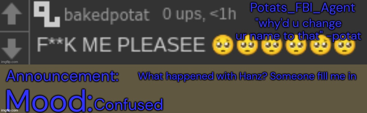I know it has something to do with Doggo | What happened with Hanz? Someone fill me in; Confused | image tagged in potat downbad real 1 1 1 1 1 1 1 | made w/ Imgflip meme maker