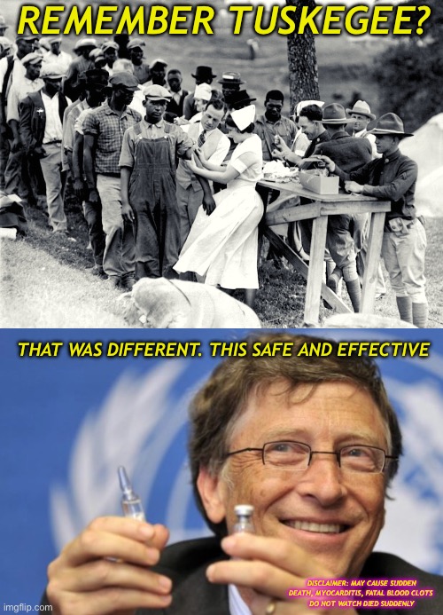 Safe and effective at sudden death | REMEMBER TUSKEGEE? THAT WAS DIFFERENT. THIS SAFE AND EFFECTIVE; DISCLAIMER: MAY CAUSE SUDDEN DEATH, MYOCARDITIS, FATAL BLOOD CLOTS 
DO NOT WATCH DIED SUDDENLY | image tagged in tuskegee experiment,bill gates loves vaccines,vaccines,liberals,bill gates | made w/ Imgflip meme maker