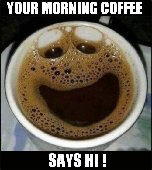 Start Your Day Off With A Smile ! | YOUR MORNING COFFEE; SAYS HI ! | image tagged in smile,morning,coffee,hi,front page | made w/ Imgflip meme maker