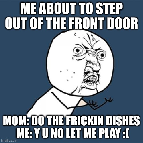 y u no | ME ABOUT TO STEP OUT OF THE FRONT DOOR; MOM: DO THE FRICKIN DISHES  ME: Y U NO LET ME PLAY :( | image tagged in memes,y u no | made w/ Imgflip meme maker