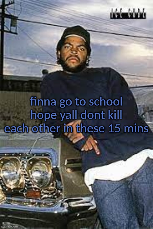 cool temp | finna go to school hope yall dont kill each other in these 15 mins | image tagged in cool temp | made w/ Imgflip meme maker