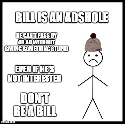 Don't Be Like Bill | BILL IS AN ADSHOLE; HE CAN'T PASS BY AN AD WITHOUT SAYING SOMETHING STUPID; EVEN IF HE'S NOT INTERESTED; DON'T BE A BILL | image tagged in don't be like bill | made w/ Imgflip meme maker