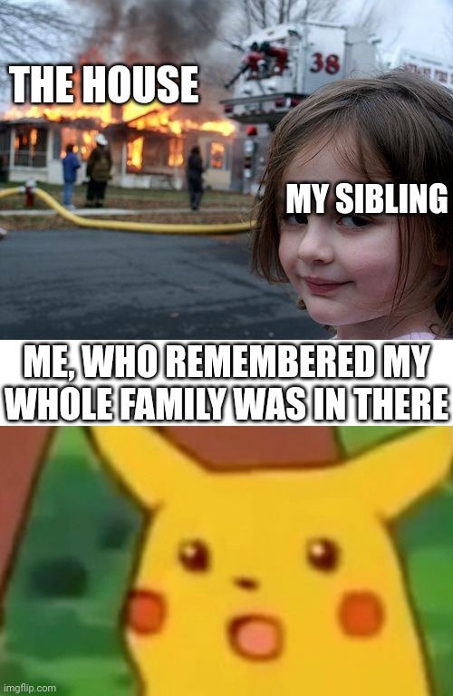 Oh no | THE HOUSE; MY SIBLING; ME, WHO REMEMBERED MY WHOLE FAMILY WAS IN THERE | image tagged in memes,disaster girl,surprised pikachu | made w/ Imgflip meme maker