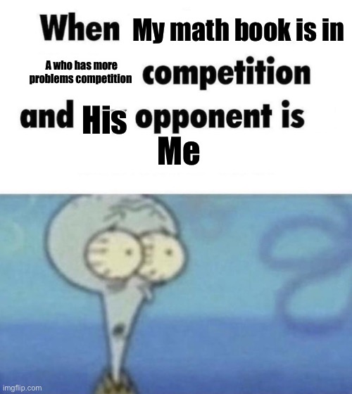 Scaredward | My math book is in; A who has more problems competition; His; Me | image tagged in scaredward | made w/ Imgflip meme maker