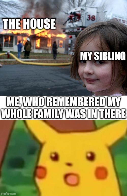 THE HOUSE; MY SIBLING; ME, WHO REMEMBERED MY WHOLE FAMILY WAS IN THERE | image tagged in memes,disaster girl,surprised pikachu | made w/ Imgflip meme maker