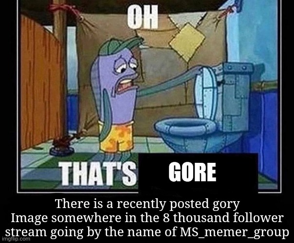 Oh that’s | GORE; There is a recently posted gory Image somewhere in the 8 thousand follower stream going by the name of MS_memer_group | image tagged in oh that s | made w/ Imgflip meme maker