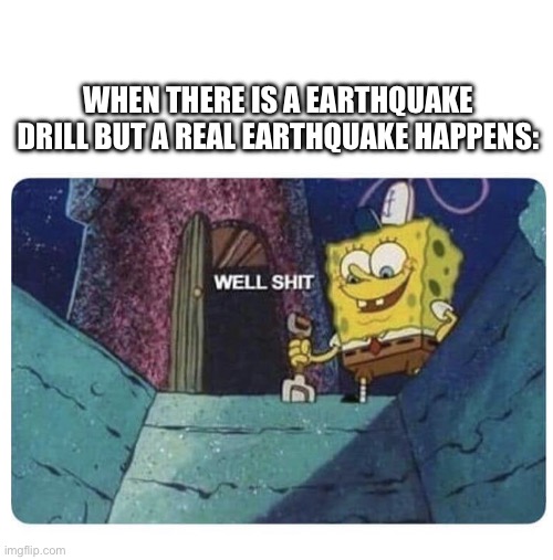 True | WHEN THERE IS A EARTHQUAKE DRILL BUT A REAL EARTHQUAKE HAPPENS: | image tagged in well shit spongebob edition | made w/ Imgflip meme maker