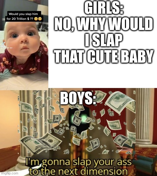 I'm gonna slap your ass to the next dimension | GIRLS:
NO, WHY WOULD I SLAP THAT CUTE BABY; BOYS: | image tagged in i'm gonna slap your ass to the next dimension,girls vs boys | made w/ Imgflip meme maker