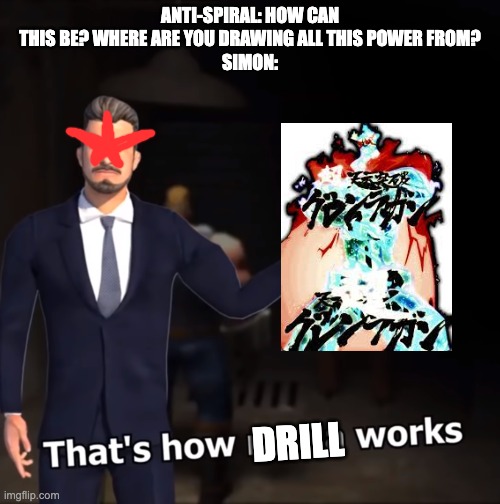 an oldie but a goodie | ANTI-SPIRAL: HOW CAN THIS BE? WHERE ARE YOU DRAWING ALL THIS POWER FROM?
SIMON:; DRILL | image tagged in that's how mafia works,anime | made w/ Imgflip meme maker