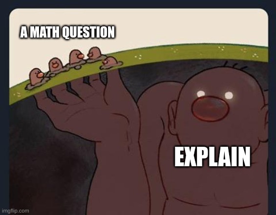 Math | A MATH QUESTION; EXPLAIN | image tagged in big diglett underground | made w/ Imgflip meme maker