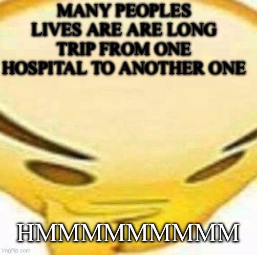 Just your daily dose of trippy thoughts | MANY PEOPLES LIVES ARE ARE LONG TRIP FROM ONE HOSPITAL TO ANOTHER ONE; HMMMMMMMMM | image tagged in hmmmmmmm | made w/ Imgflip meme maker