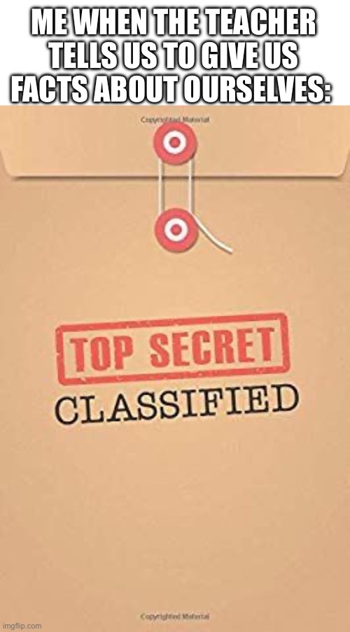 Classified Top Secret file | ME WHEN THE TEACHER TELLS US TO GIVE US FACTS ABOUT OURSELVES: | image tagged in classified top secret file | made w/ Imgflip meme maker