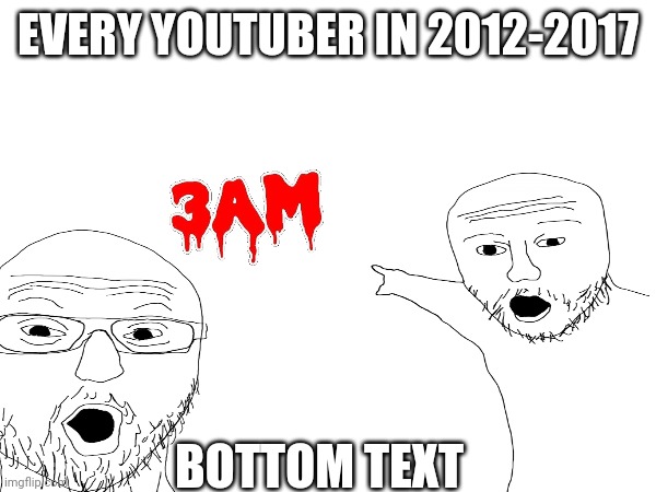 Relatable | EVERY YOUTUBER IN 2012-2017; BOTTOM TEXT | image tagged in memes | made w/ Imgflip meme maker