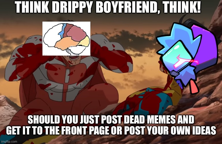 Can you guys help | THINK DRIPPY BOYFRIEND, THINK! SHOULD YOU JUST POST DEAD MEMES AND GET IT TO THE FRONT PAGE OR POST YOUR OWN IDEAS | image tagged in think mark think | made w/ Imgflip meme maker