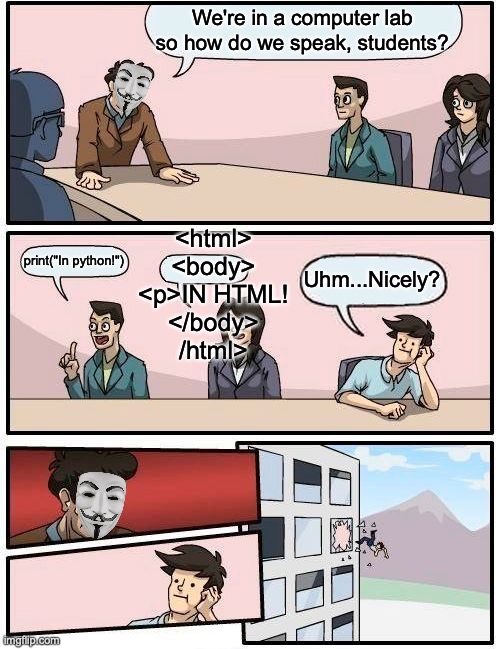*starts speaking in hacker* | We're in a computer lab so how do we speak, students? <html>
<body>
<p>IN HTML!
</body>
/html>; print("In python!"); Uhm...Nicely? | image tagged in memes,boardroom meeting suggestion,ict,pc,tech,funny | made w/ Imgflip meme maker