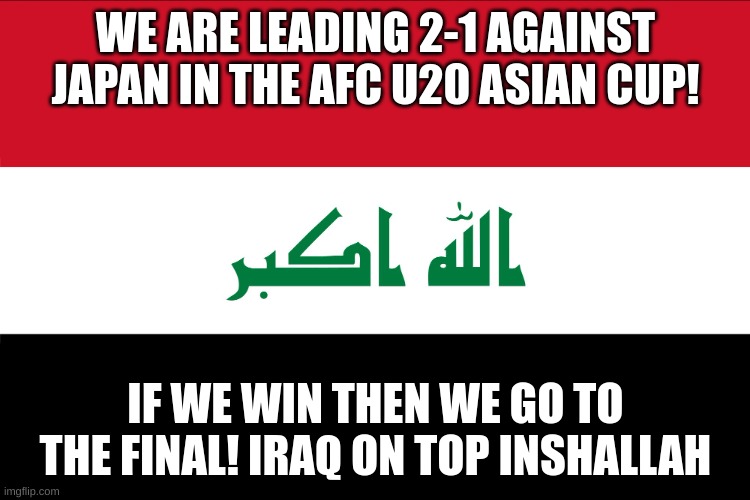 Flag of Iraq | WE ARE LEADING 2-1 AGAINST JAPAN IN THE AFC U20 ASIAN CUP! IF WE WIN THEN WE GO TO THE FINAL! IRAQ ON TOP INSHALLAH | image tagged in flag of iraq | made w/ Imgflip meme maker