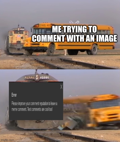 A train hitting a school bus | ME TRYING TO COMMENT WITH AN IMAGE | image tagged in a train hitting a school bus | made w/ Imgflip meme maker