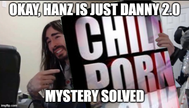 penguinz0 holding cp | OKAY, HANZ IS JUST DANNY 2.0; MYSTERY SOLVED | image tagged in penguinz0 holding cp | made w/ Imgflip meme maker