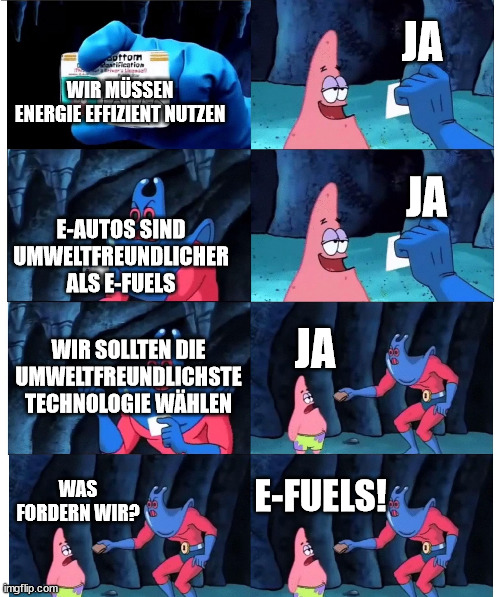 patrick not my wallet | JA; WIR MÜSSEN ENERGIE EFFIZIENT NUTZEN; JA; E-AUTOS SIND UMWELTFREUNDLICHER ALS E-FUELS; WIR SOLLTEN DIE UMWELTFREUNDLICHSTE TECHNOLOGIE WÄHLEN; JA; E-FUELS! WAS FORDERN WIR? | image tagged in patrick not my wallet | made w/ Imgflip meme maker