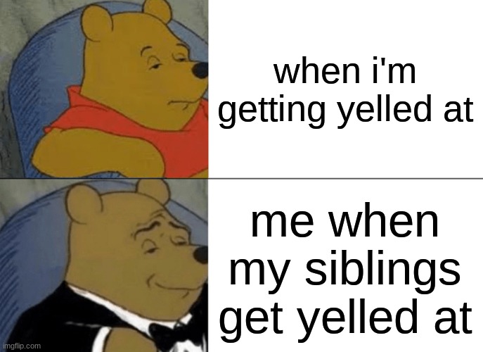 Tuxedo Winnie The Pooh Meme | when i'm getting yelled at; me when my siblings get yelled at | image tagged in memes,tuxedo winnie the pooh | made w/ Imgflip meme maker