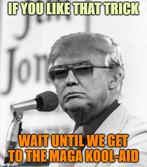 Jim Jones Trump | IF YOU LIKE THAT TRICK WAIT UNTIL WE GET TO THE MAGA KOOL-AID | image tagged in jim jones trump | made w/ Imgflip meme maker